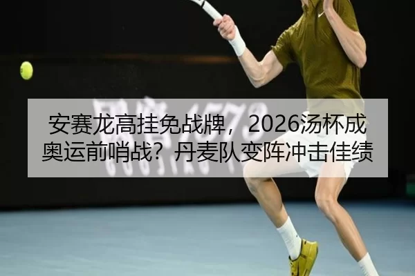 安赛龙高挂免战牌，2026汤杯成奥运前哨战？丹麦队变阵冲击佳绩