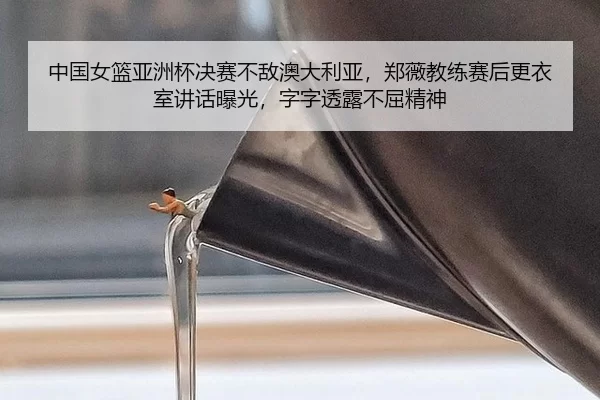 中国女篮亚洲杯决赛不敌澳大利亚，郑薇教练赛后更衣室讲话曝光，字字透露不屈精神